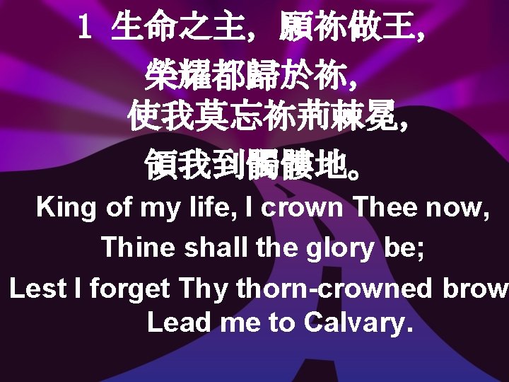 1 生命之主，願祢做王， 榮耀都歸於祢， 使我莫忘祢荊棘冕， 領我到髑髏地。 King of my life, I crown Thee now, Thine