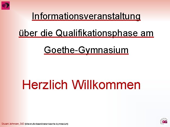 Informationsveranstaltung über die Qualifikationsphase am Goethe-Gymnasium Herzlich Willkommen Stuart Johnson, St. D (Oberstufenkoordinator Goethe-Gymnasium)