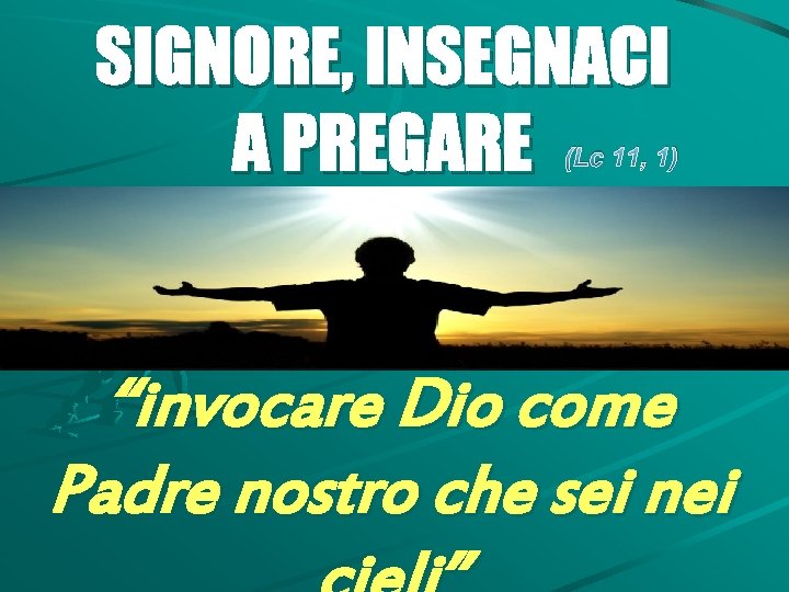 SIGNORE, INSEGNACI A PREGARE (Lc 11, 1) “invocare Dio come Padre nostro che sei