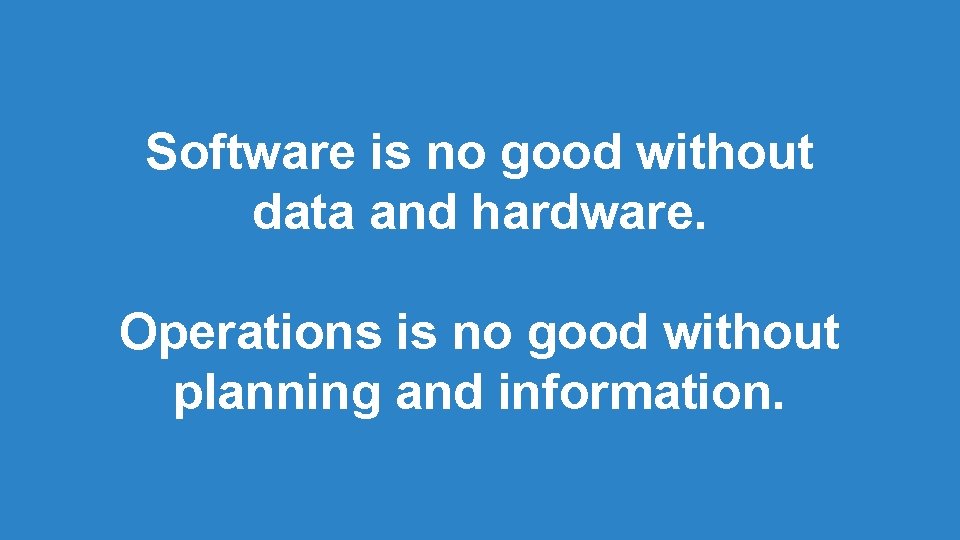 Software is no good without data and hardware. Operations is no good without planning Software is no good without data and hardware. Operations is no good without planning