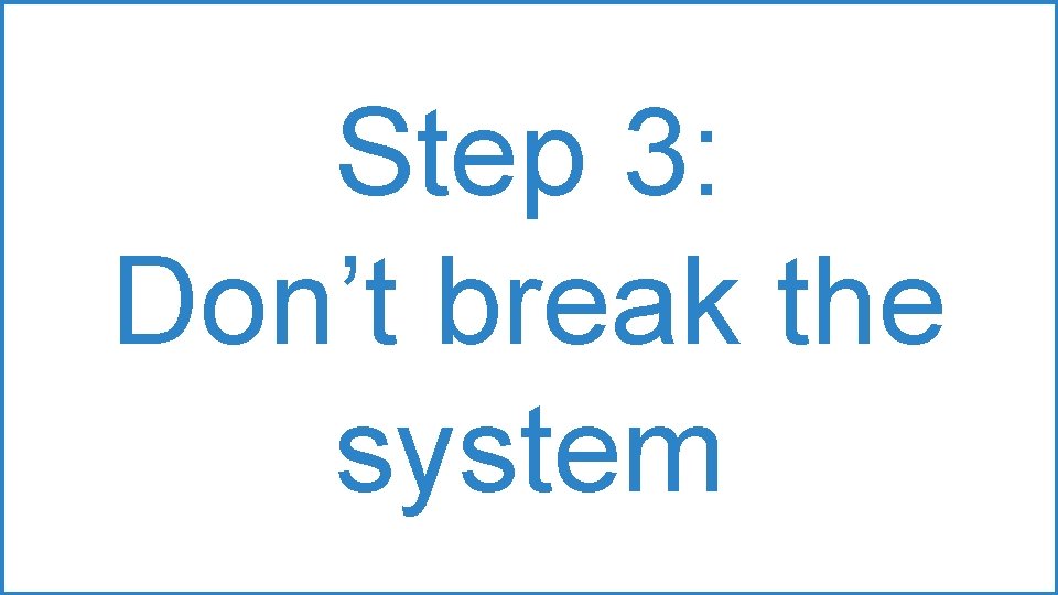 Step 3: Don’t break the system Step 3: Don’t break the system