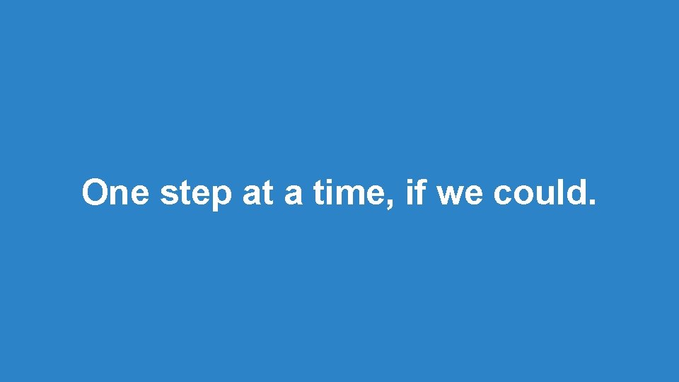 One step at a time, if we could. One step at a time, if we could.