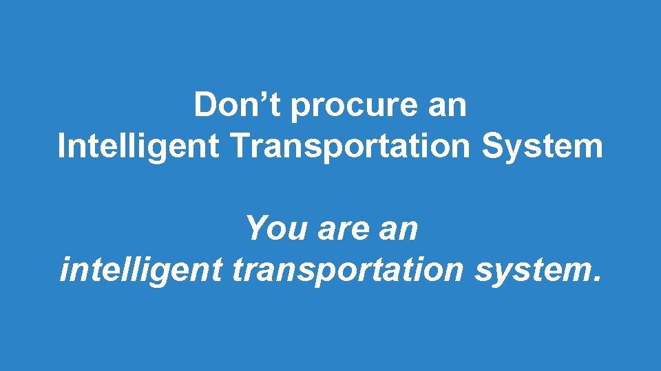 Don’t procure an Intelligent Transportation System You are an intelligent transportation system. Don’t procure an Intelligent Transportation System You are an intelligent transportation system.