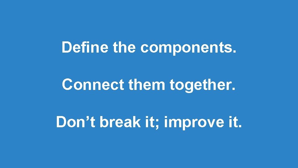 Define the components. Connect them together. Don’t break it; improve it. Define the components. Connect them together. Don’t break it; improve it.