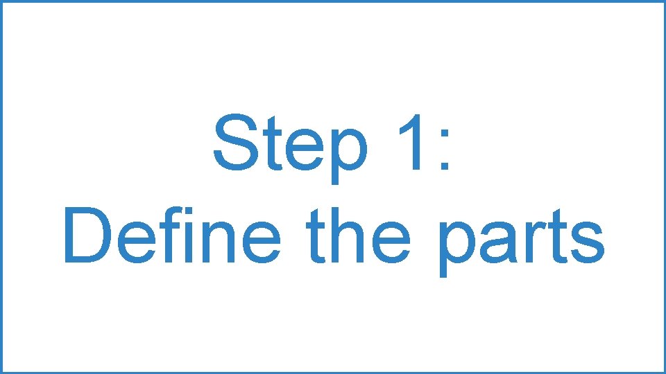 Step 1: Define the parts Step 1: Define the parts