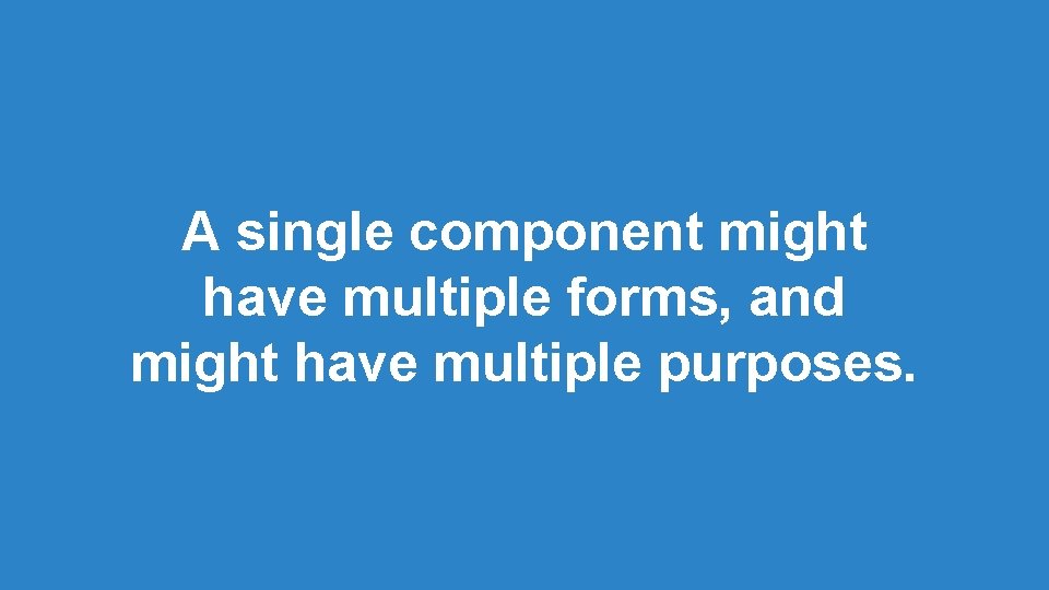A single component might have multiple forms, and might have multiple purposes. A single component might have multiple forms, and might have multiple purposes.