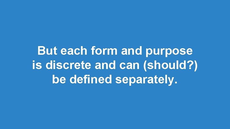 But each form and purpose is discrete and can (should? ) be defined separately. But each form and purpose is discrete and can (should? ) be defined separately.