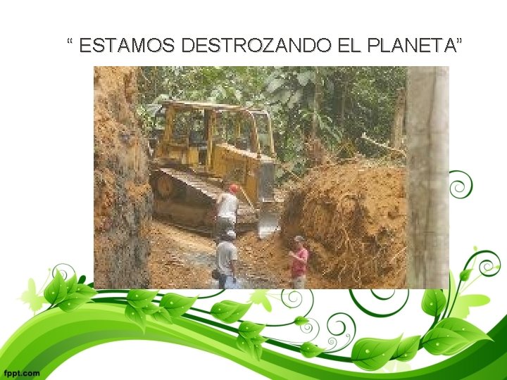 “ ESTAMOS DESTROZANDO EL PLANETA” 