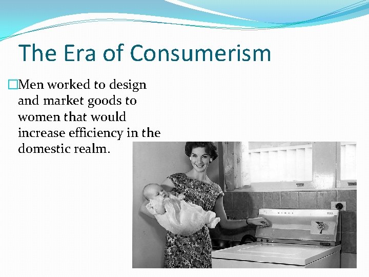 The Era of Consumerism �Men worked to design and market goods to women that