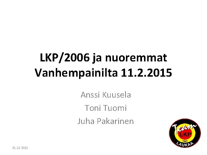 LKP/2006 ja nuoremmat Vanhempainilta 11. 2. 2015 Anssi Kuusela Toni Tuomi Juha Pakarinen 21.