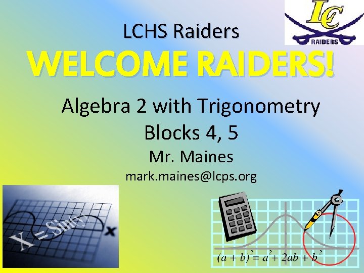 LCHS Raiders WELCOME RAIDERS! Algebra 2 with Trigonometry Blocks 4, 5 Mr. Maines mark.