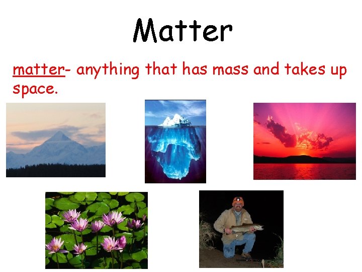 Matter matter- anything that has mass and takes up space. 