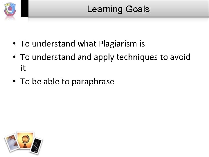 Learning Goals • To understand what Plagiarism is • To understand apply techniques to Learning Goals • To understand what Plagiarism is • To understand apply techniques to