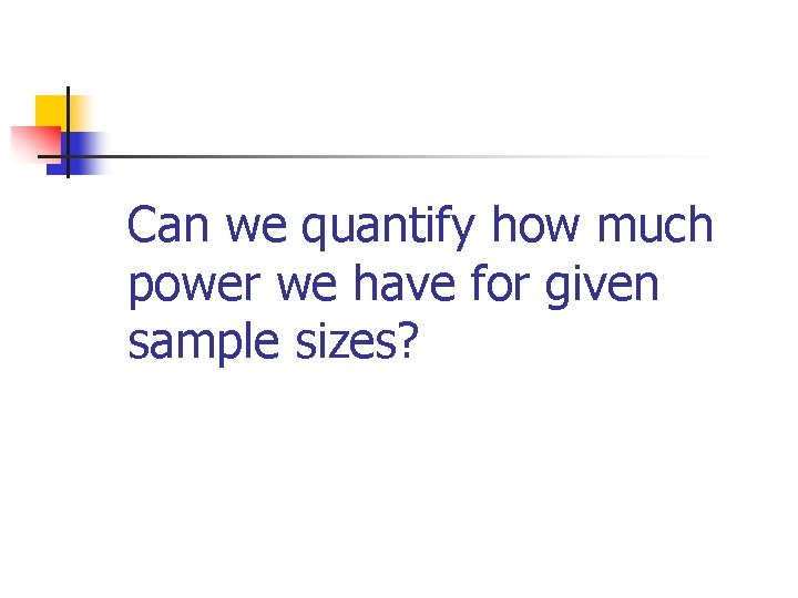 Can we quantify how much power we have for given sample sizes? 