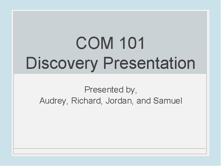 COM 101 Discovery Presentation Presented by, Audrey, Richard, Jordan, and Samuel 