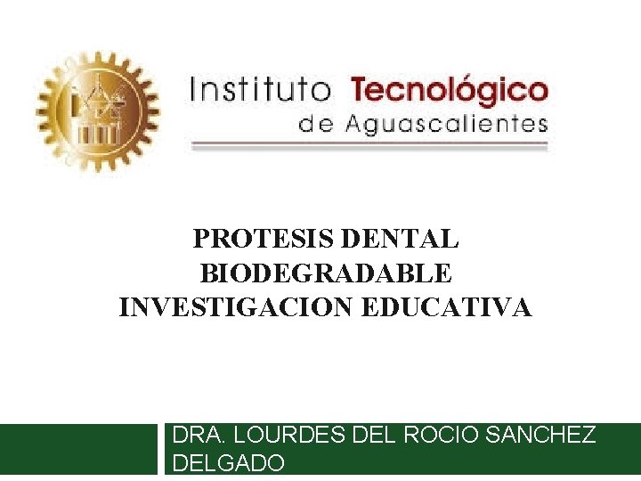 PROTESIS DENTAL BIODEGRADABLE INVESTIGACION EDUCATIVA DRA. LOURDES DEL ROCIO SANCHEZ DELGADO 