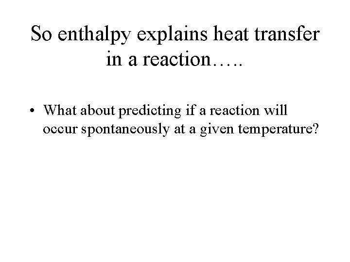 So enthalpy explains heat transfer in a reaction…. . • What about predicting if