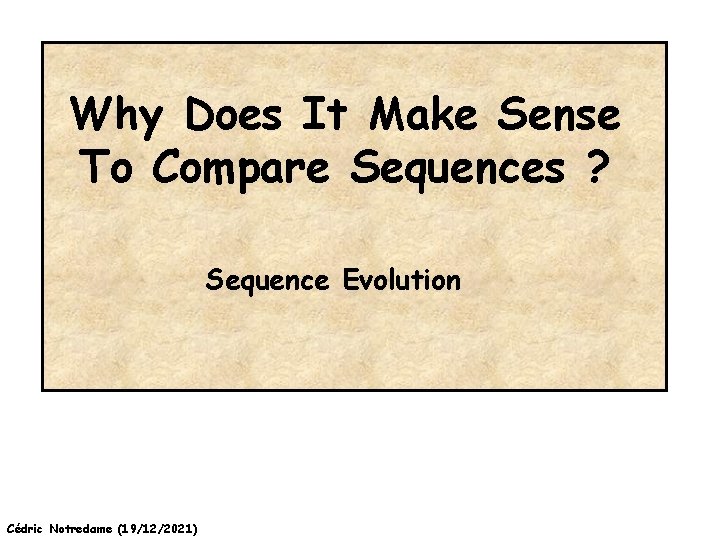 Why Does It Make Sense To Compare Sequences ? Sequence Evolution Cédric Notredame (19/12/2021)