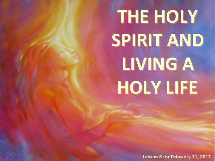 THE HOLY SPIRIT AND LIVING A HOLY LIFE Lesson 6 for February 11, 2017