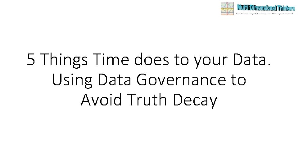 5 Things Time does to your Data. Using Data Governance to Avoid Truth Decay 5 Things Time does to your Data. Using Data Governance to Avoid Truth Decay