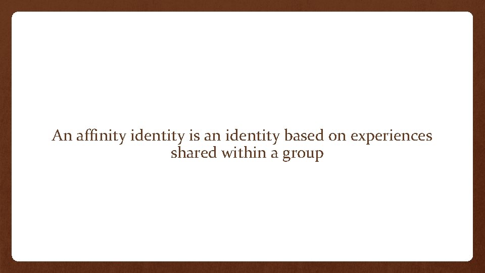 An affinity identity is an identity based on experiences shared within a group 