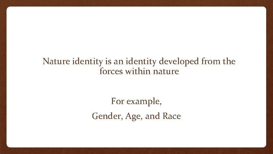 Nature identity is an identity developed from the forces within nature For example, Gender,