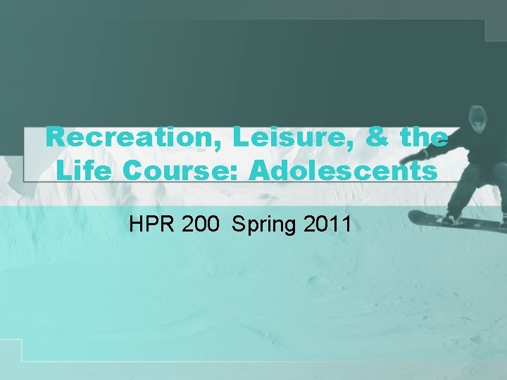 Recreation, Leisure, & the Life Course: Adolescents HPR 200 Spring 2011 