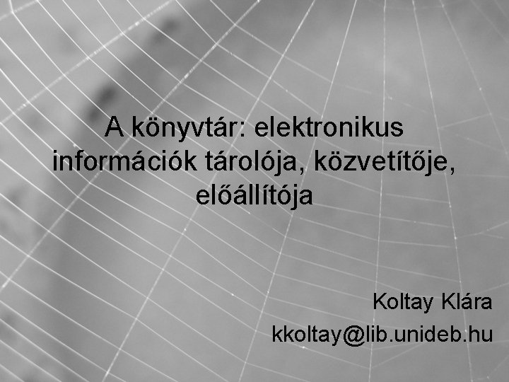 A könyvtár: elektronikus információk tárolója, közvetítője, előállítója Koltay Klára kkoltay@lib. unideb. hu 