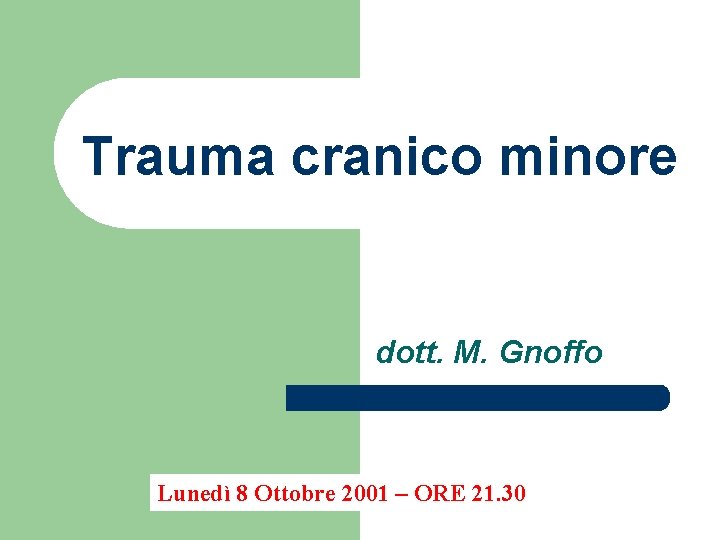 Trauma cranico minore dott. M. Gnoffo Lunedì 8 Ottobre 2001 – ORE 21. 30