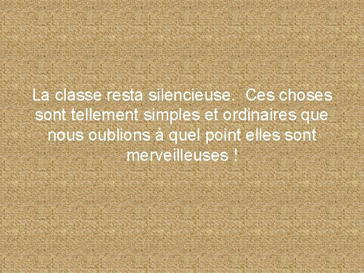 La classe resta silencieuse. Ces choses sont tellement simples et ordinaires que nous oublions