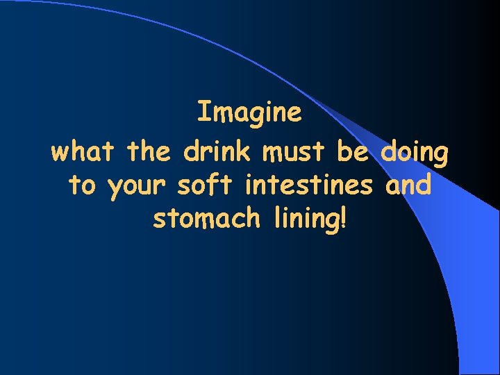 Imagine what the drink must be doing to your soft intestines and stomach lining!