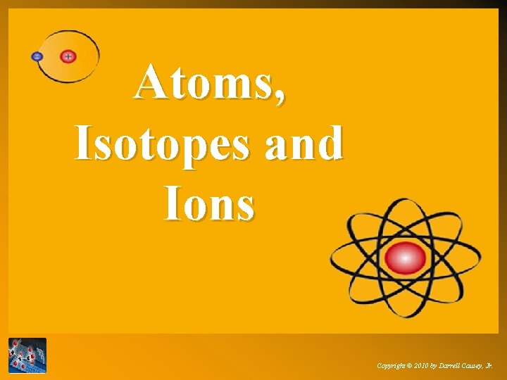 Atoms, Isotopes and Ions Copyright © 2010 by Darrell Causey, Jr. 