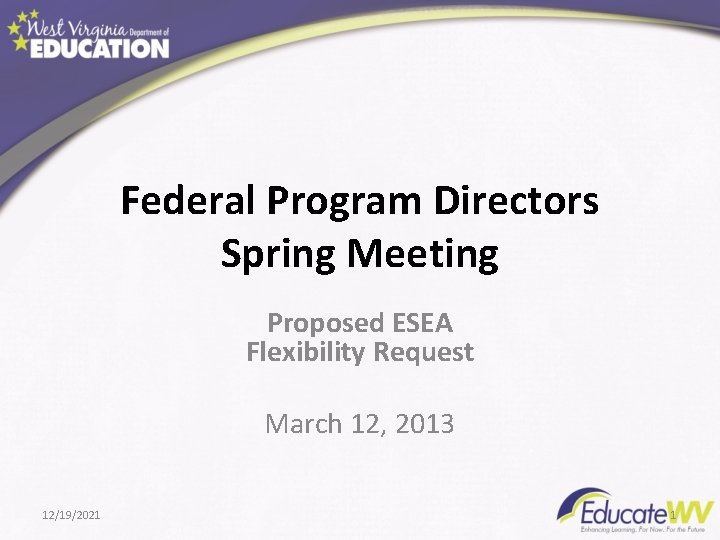 Federal Program Directors Spring Meeting Proposed ESEA Flexibility Request March 12, 2013 12/19/2021 1