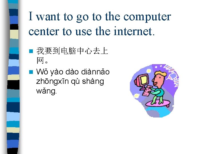 I want to go to the computer center to use the internet. 我要到电脑中心去上 网。
