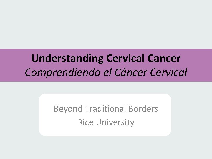 Understanding Cervical Cancer Comprendiendo el Cáncer Cervical Beyond Traditional Borders Rice University 