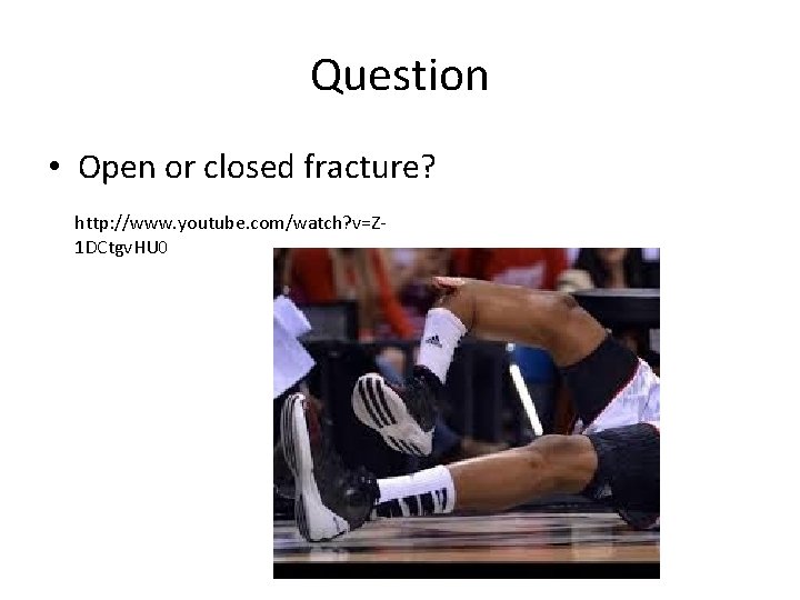 Question • Open or closed fracture? http: //www. youtube. com/watch? v=Z 1 DCtgv. HU