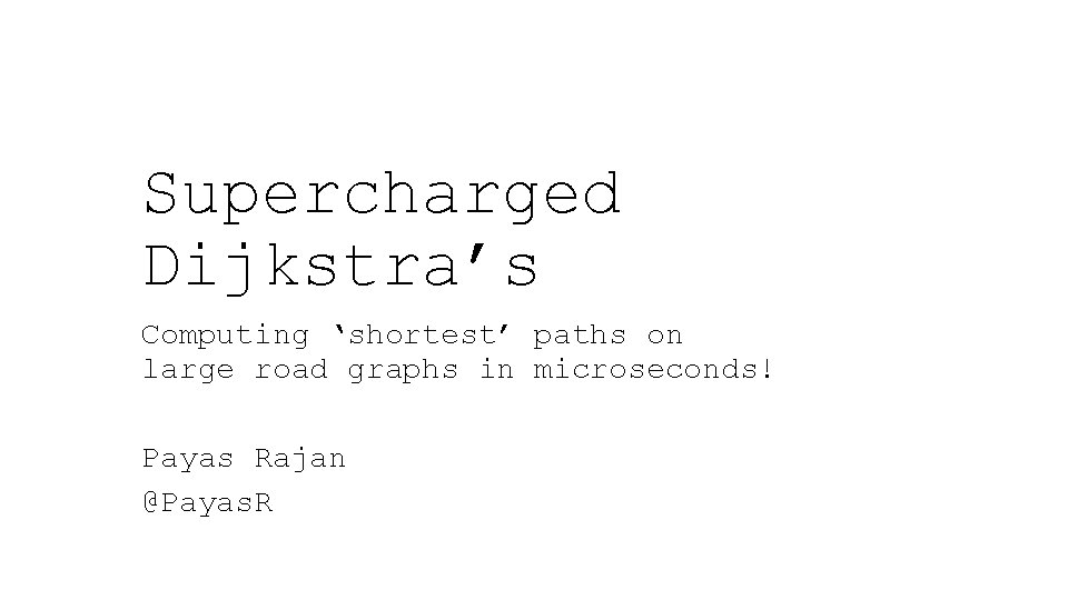 Supercharged Dijkstra’s Computing ‘shortest’ paths on large road graphs in microseconds! Payas Rajan @Payas.