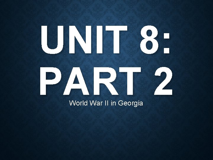UNIT 8: PART 2 World War II in Georgia 