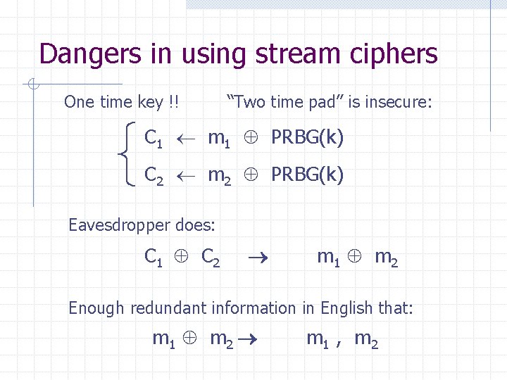 Dangers in using stream ciphers One time key !! “Two time pad” is insecure: