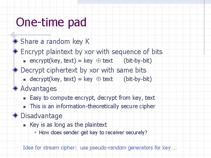 One-time pad Share a random key K Encrypt plaintext by xor with sequence of