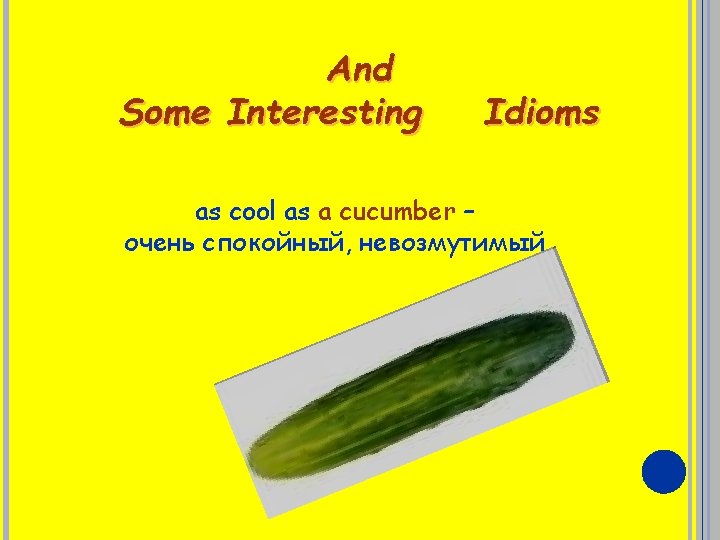 And Some Interesting Idioms as cool as a cucumber – очень спокойный, невозмутимый 