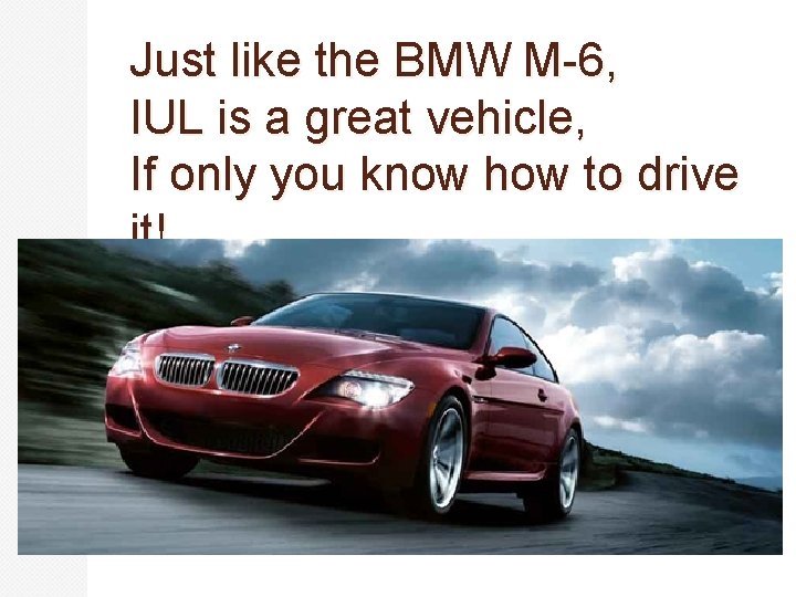 Just like the BMW M-6, IUL is a great vehicle, If only you know