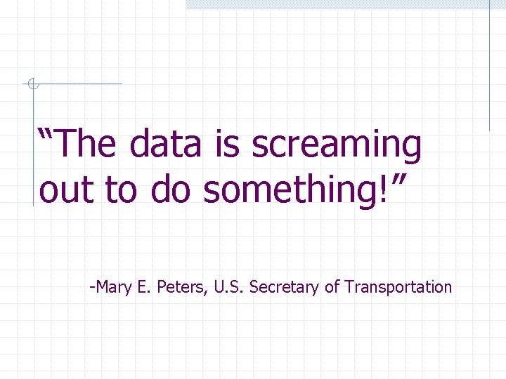 “The data is screaming out to do something!” -Mary E. Peters, U. S. Secretary