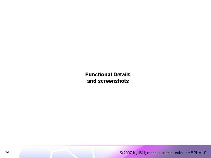 Functional Details and screenshots 12 © 2007 by IBM; made available under the EPL