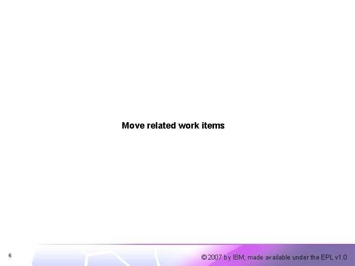 Move related work items 6 © 2007 by IBM; made available under the EPL