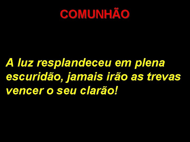 COMUNHÃO A luz resplandeceu em plena escuridão, jamais irão as trevas vencer o seu