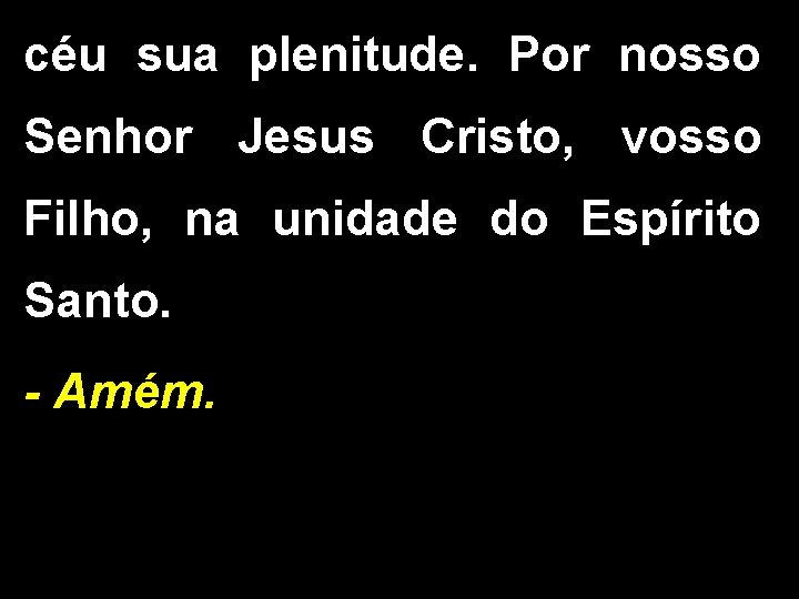 céu sua plenitude. Por nosso Senhor Jesus Cristo, vosso Filho, na unidade do Espírito