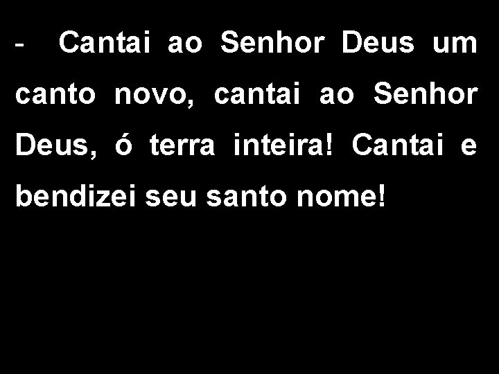 - Cantai ao Senhor Deus um canto novo, cantai ao Senhor Deus, ó terra