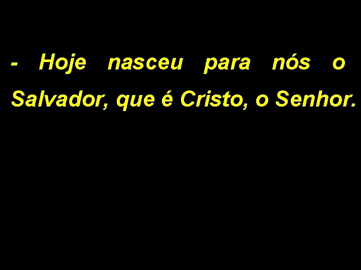 - Hoje nasceu para nós o Salvador, que é Cristo, o Senhor. 