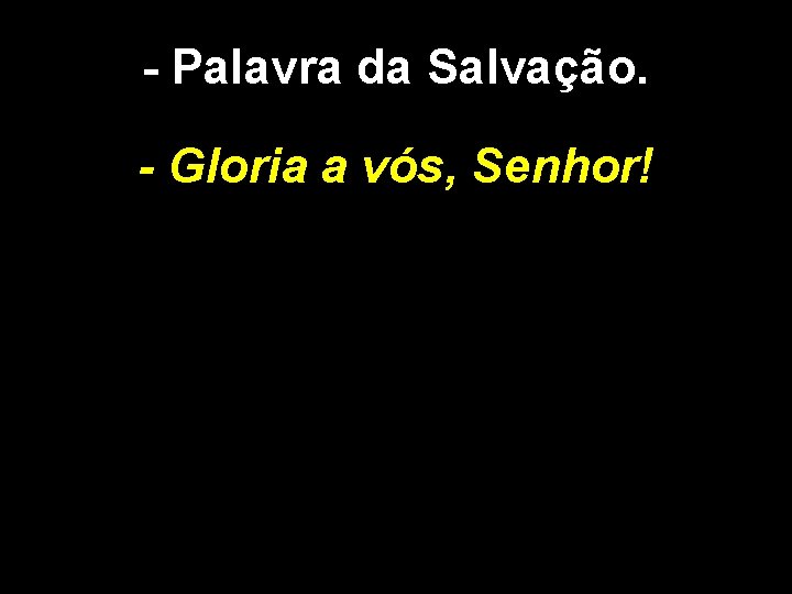 - Palavra da Salvação. - Gloria a vós, Senhor! 